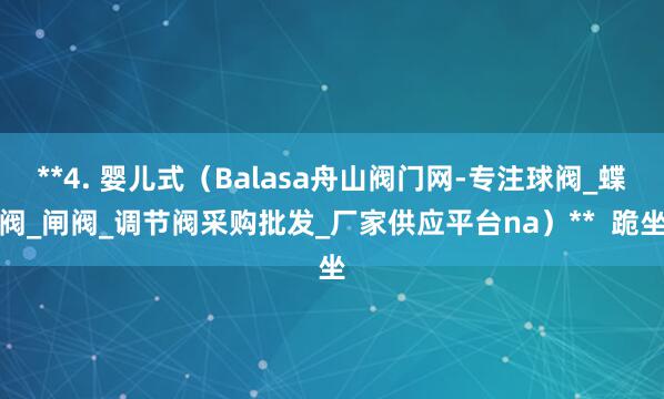 **4. 婴儿式（Balasa舟山阀门网-专注球阀_蝶阀_闸阀_调节阀采购批发_厂家供应平台na）**  跪坐