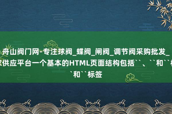舟山阀门网-专注球阀_蝶阀_闸阀_调节阀采购批发_厂家供应平台一个基本的HTML页面结构包括``、``和``标签